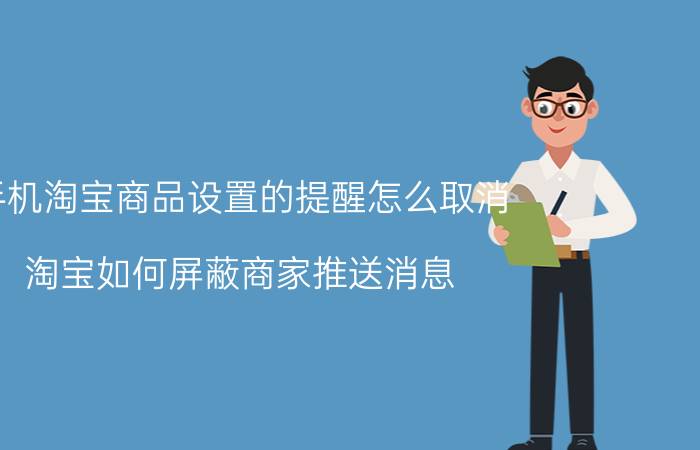 手机淘宝商品设置的提醒怎么取消 淘宝如何屏蔽商家推送消息？